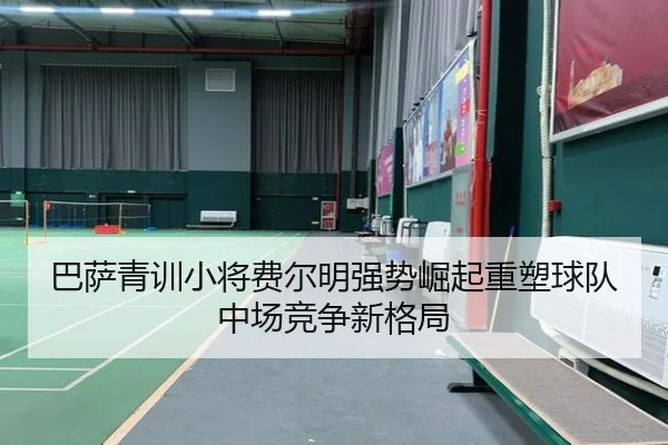 巴萨青训小将费尔明强势崛起重塑球队中场竞争新格局