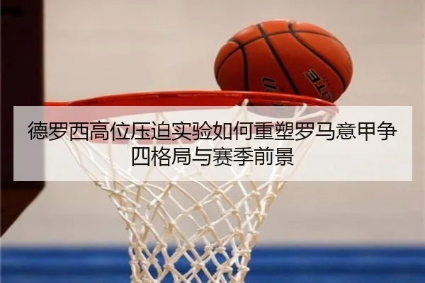 德罗西高位压迫实验如何重塑罗马意甲争四格局与赛季前景