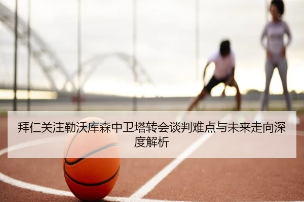 拜仁关注勒沃库森中卫塔转会谈判难点与未来走向深度解析