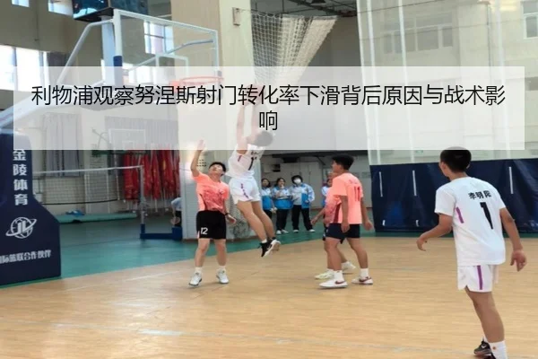 利物浦观察努涅斯射门转化率下滑背后原因与战术影响