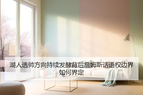 湖人选帅方向持续发酵背后詹姆斯话语权边界如何界定