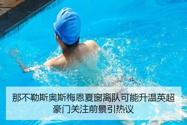 那不勒斯奥斯梅恩夏窗离队可能升温英超豪门关注前景引热议