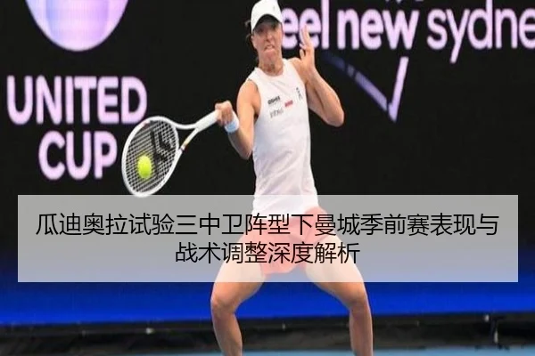 瓜迪奥拉试验三中卫阵型下曼城季前赛表现与战术调整深度解析