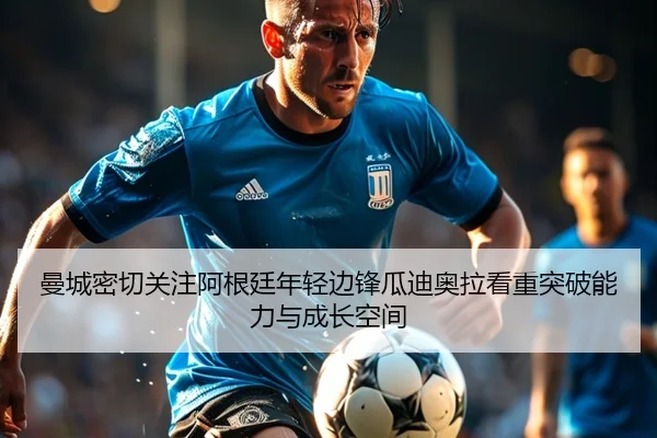 曼城密切关注阿根廷年轻边锋瓜迪奥拉看重突破能力与成长空间